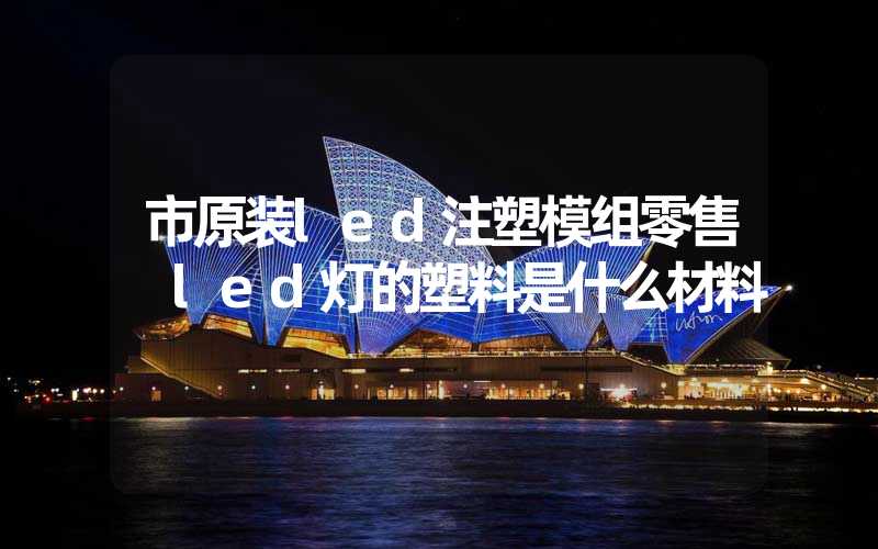 市原装led注塑模组零售 led灯的塑料是什么材料